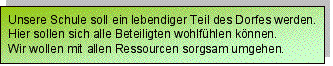 Textfeld: Unsere Schule soll ein lebendiger Teil des Dorfes wer-den.?Hier sollen sich alle Beteiligten wohlfühlen können.?Wir wollen mit allen Ressourcen sorgsam umgehen.?